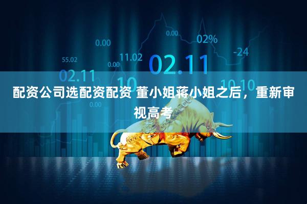 配资公司选配资配资 董小姐蒋小姐之后，重新审视高考
