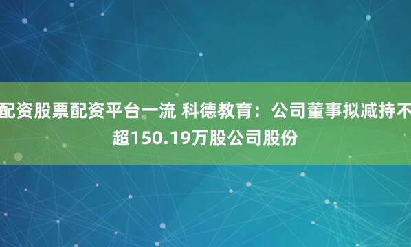配资股票配资平台一流 科德教育：公司董事拟减持不超150.19万股公司股份