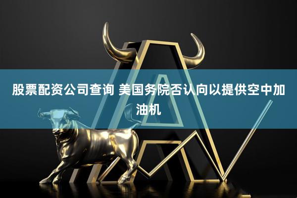 股票配资公司查询 美国务院否认向以提供空中加油机