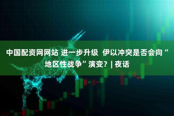中国配资网网站 进一步升级  伊以冲突是否会向“地区性战争”演变？| 夜话