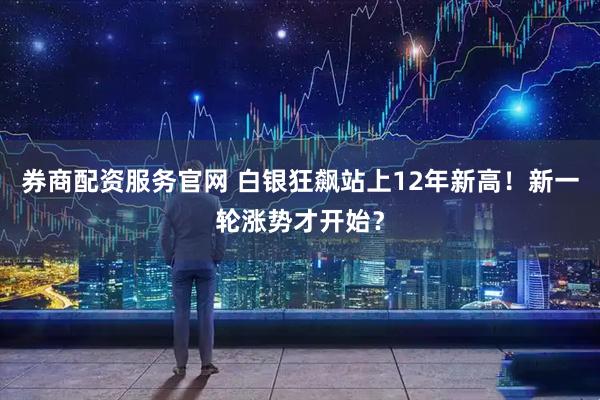 券商配资服务官网 白银狂飙站上12年新高！新一轮涨势才开始？