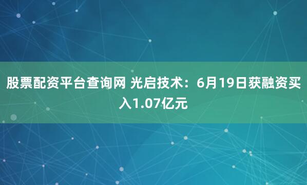 股票配资平台查询网 光启技术：6月19日获融资买入1.07亿元