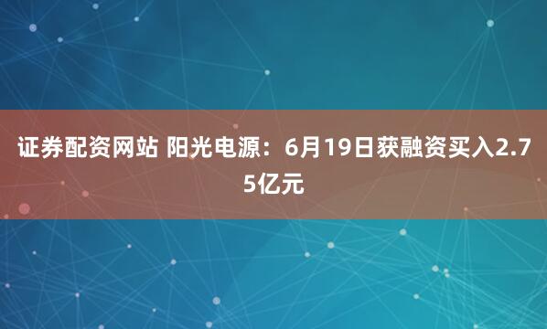 证券配资网站 阳光电源：6月19日获融资买入2.75亿元
