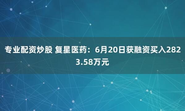 专业配资炒股 复星医药：6月20日获融资买入2823.58万元