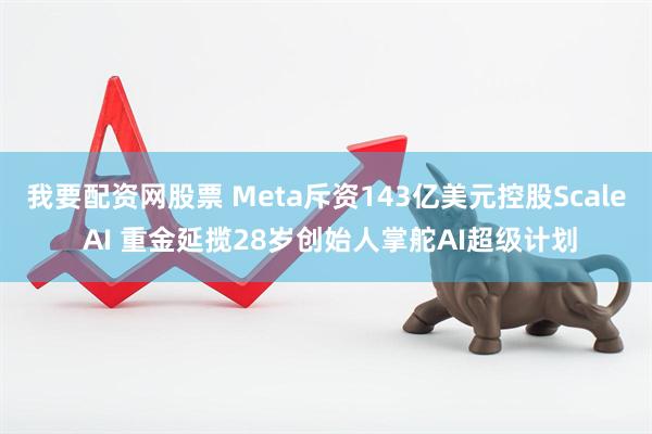 我要配资网股票 Meta斥资143亿美元控股Scale AI 重金延揽28岁创始人掌舵AI超级计划