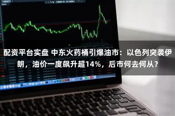 配资平台实盘 中东火药桶引爆油市：以色列突袭伊朗，油价一度飙升超14%，后市何去何从？