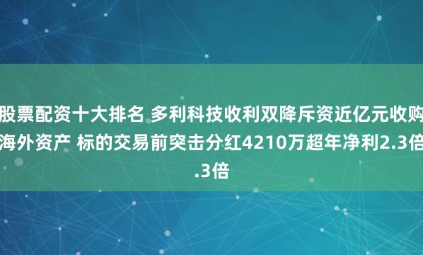股票配资十大排名 多利科技收利双降斥资近亿元收购海外资产 标的交易前突击分红4210万超年净利2.3倍
