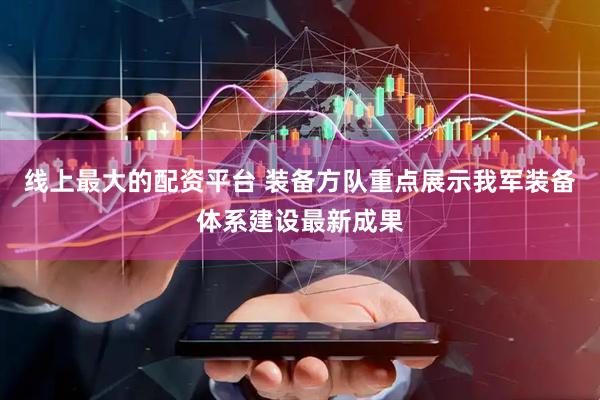 线上最大的配资平台 装备方队重点展示我军装备体系建设最新成果
