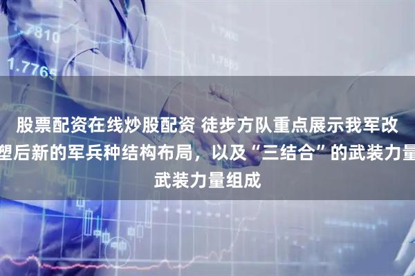 股票配资在线炒股配资 徒步方队重点展示我军改革重塑后新的军兵种结构布局，以及“三结合”的武装力量组成