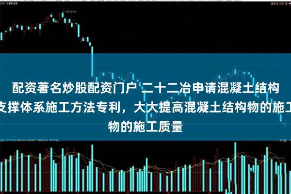 配资著名炒股配资门户 二十二冶申请混凝土结构模板支撑体系施工方法专利，大大提高混凝土结构物的施工质量