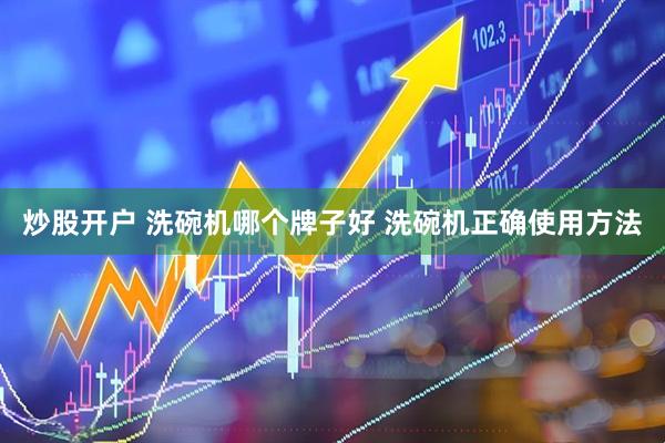 炒股开户 洗碗机哪个牌子好 洗碗机正确使用方法