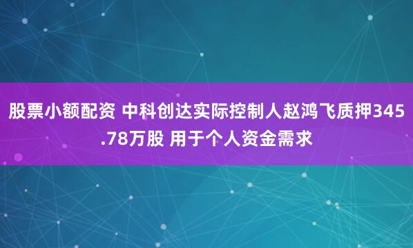 股票小额配资 中科创达实际控制人赵鸿飞质押345.78万股 用于个人资金需求