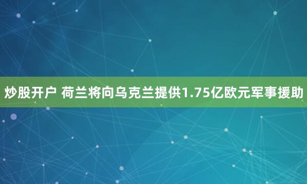 炒股开户 荷兰将向乌克兰提供1.75亿欧元军事援助
