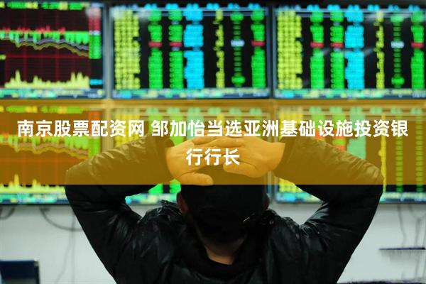 南京股票配资网 邹加怡当选亚洲基础设施投资银行行长