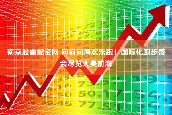南京股票配资网 向前向海欢乐跑！国际化跑步盛会尽览大美前海