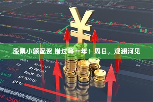 股票小额配资 错过等一年！周日，观澜河见