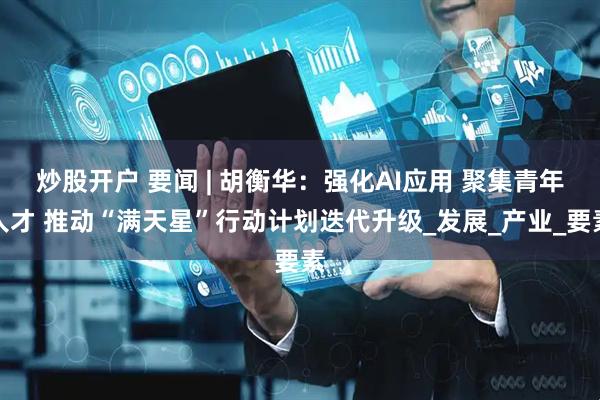 炒股开户 要闻 | 胡衡华：强化AI应用 聚集青年人才 推动“满天星”行动计划迭代升级_发展_产业_要素
