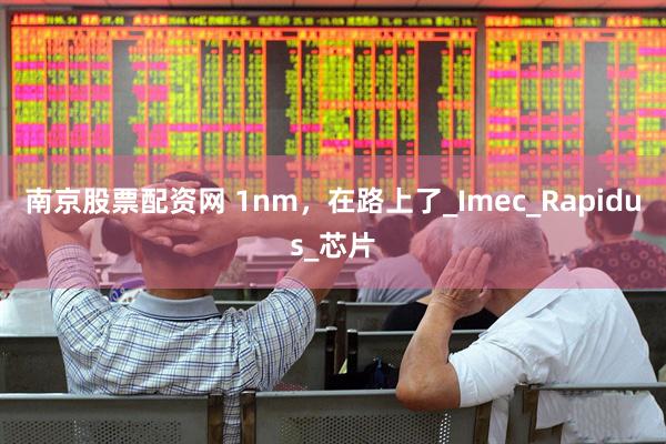 南京股票配资网 1nm，在路上了_Imec_Rapidus_芯片