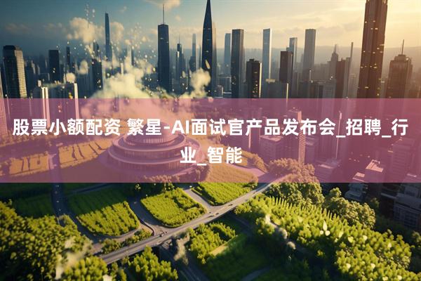 股票小额配资 繁星-AI面试官产品发布会_招聘_行业_智能