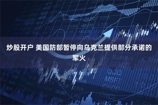 炒股开户 美国防部暂停向乌克兰提供部分承诺的军火