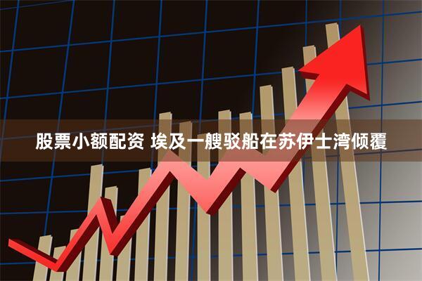 股票小额配资 埃及一艘驳船在苏伊士湾倾覆