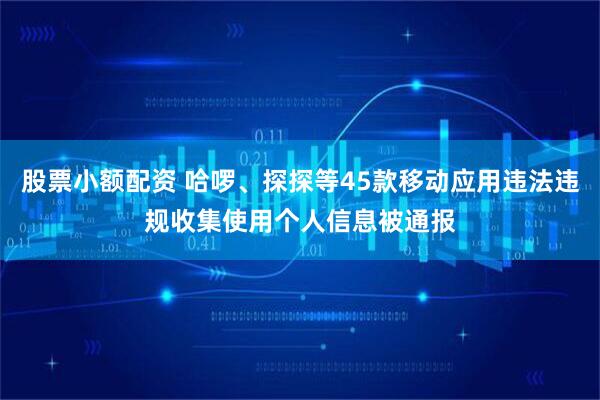 股票小额配资 哈啰、探探等45款移动应用违法违规收集使用个人信息被通报