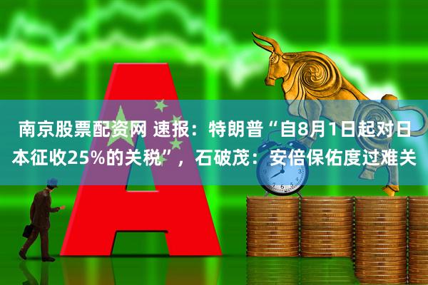 南京股票配资网 速报：特朗普“自8月1日起对日本征收25%的关税”，石破茂：安倍保佑度过难关