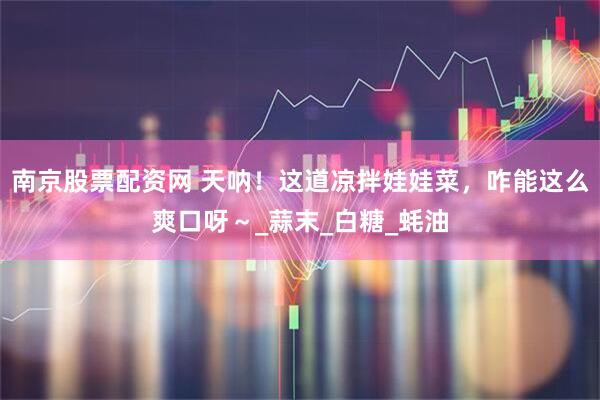 南京股票配资网 天呐！这道凉拌娃娃菜，咋能这么爽口呀～_蒜末_白糖_蚝油
