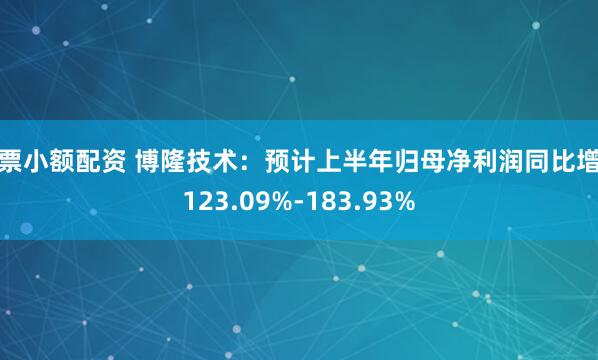 股票小额配资 博隆技术：预计上半年归母净利润同比增长123.09%-183.93%