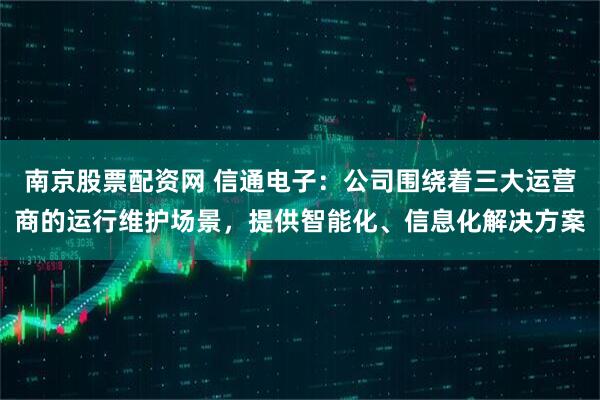 南京股票配资网 信通电子：公司围绕着三大运营商的运行维护场景，提供智能化、信息化解决方案