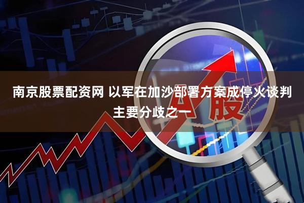 南京股票配资网 以军在加沙部署方案成停火谈判主要分歧之一