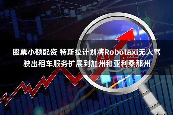 股票小额配资 特斯拉计划将Robotaxi无人驾驶出租车服务扩展到加州和亚利桑那州