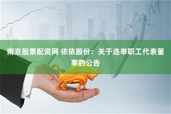 南京股票配资网 依依股份：关于选举职工代表董事的公告