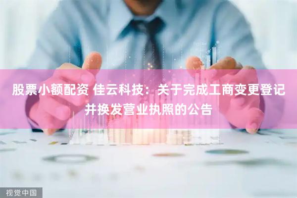 股票小额配资 佳云科技：关于完成工商变更登记并换发营业执照的公告