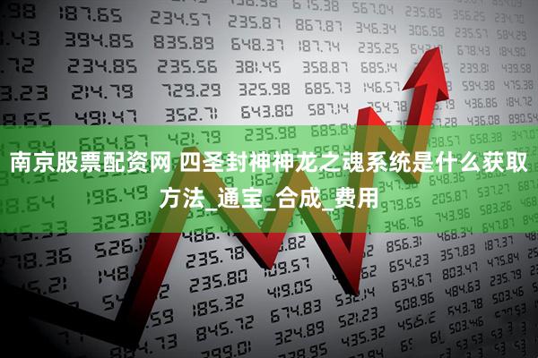 南京股票配资网 四圣封神神龙之魂系统是什么获取方法_通宝_合成_费用