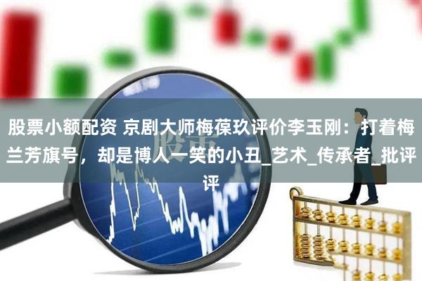 股票小额配资 京剧大师梅葆玖评价李玉刚：打着梅兰芳旗号，却是博人一笑的小丑_艺术_传承者_批评