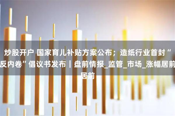 炒股开户 国家育儿补贴方案公布；造纸行业首封“反内卷”倡议书发布｜盘前情报_监管_市场_涨幅居前