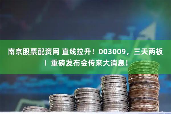 南京股票配资网 直线拉升！003009，三天两板！重磅发布会传来大消息！