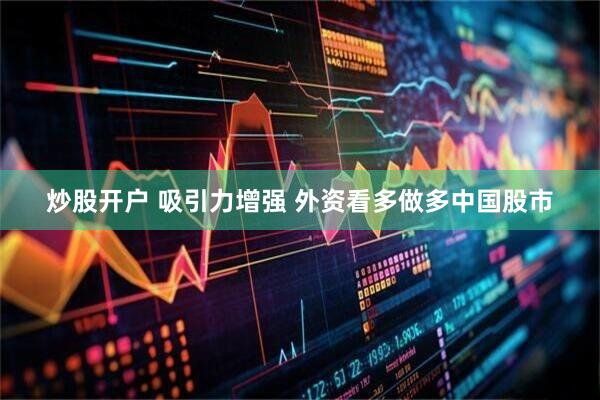 炒股开户 吸引力增强 外资看多做多中国股市