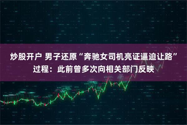 炒股开户 男子还原“奔驰女司机亮证逼迫让路”过程：此前曾多次向相关部门反映