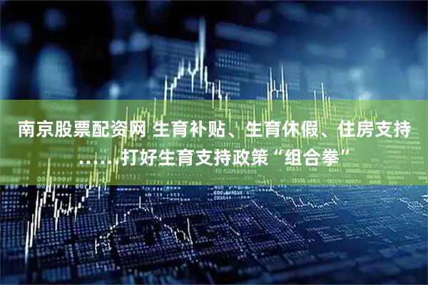 南京股票配资网 生育补贴、生育休假、住房支持……打好生育支持政策“组合拳”