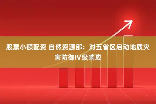 股票小额配资 自然资源部：对五省区启动地质灾害防御Ⅳ级响应