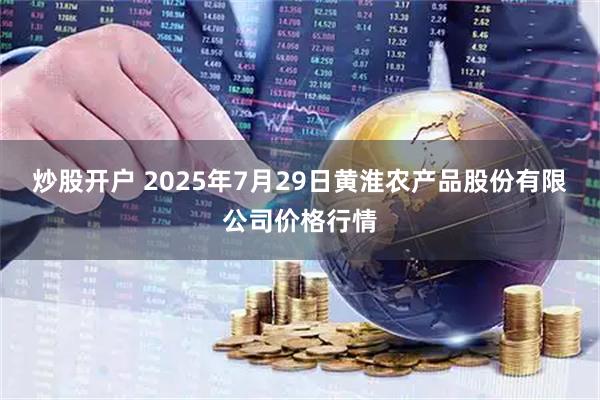炒股开户 2025年7月29日黄淮农产品股份有限公司价格行情