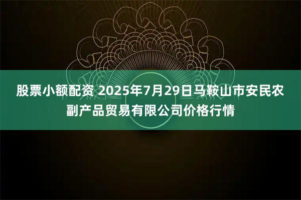 股票小额配资 2025年7月29日马鞍山市安民农副产品贸易有限公司价格行情