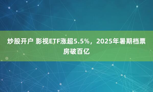炒股开户 影视ETF涨超5.5%，2025年暑期档票房破百亿