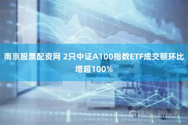 南京股票配资网 2只中证A100指数ETF成交额环比增超100%