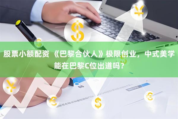 股票小额配资 《巴黎合伙人》极限创业，中式美学能在巴黎C位出道吗？