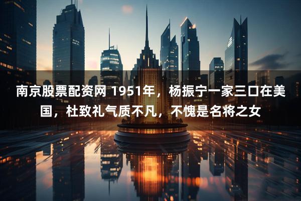 南京股票配资网 1951年，杨振宁一家三口在美国，杜致礼气质不凡，不愧是名将之女