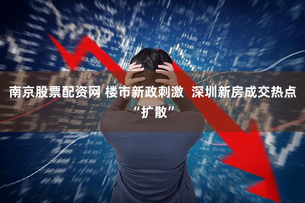 南京股票配资网 楼市新政刺激  深圳新房成交热点“扩散”
