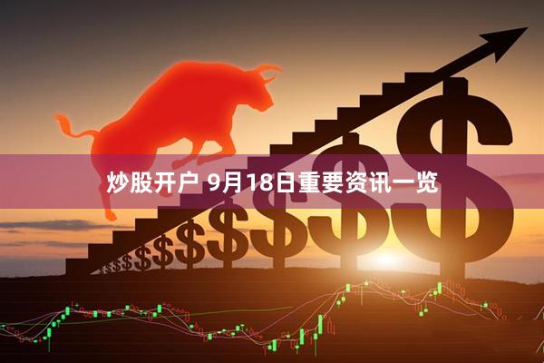 炒股开户 9月18日重要资讯一览